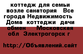 коттедж для семьи возле санатория - Все города Недвижимость » Дома, коттеджи, дачи обмен   . Московская обл.,Электрогорск г.